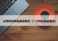 口碑好的网站建设制作（一个好的网站建设）