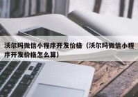 沃尔玛微信小程序开发价格（沃尔玛微信小程序开发价格怎么算）