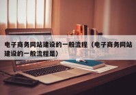 电子商务网站建设的一般流程（电子商务网站建设的一般流程是）