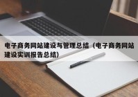 电子商务网站建设与管理总结（电子商务网站建设实训报告总结）