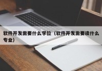 软件开发需要什么学位（软件开发需要读什么专业）