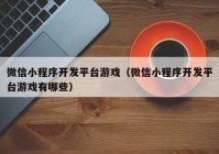 微信小程序开发平台游戏（微信小程序开发平台游戏有哪些）