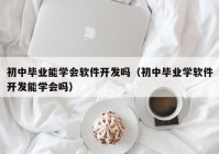 初中毕业能学会软件开发吗（初中毕业学软件开发能学会吗）