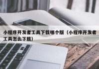 小程序开发者工具下载哪个版（小程序开发者工具怎么下载）