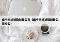 南宁网站建设制作公司（南宁网站建设制作公司排名）