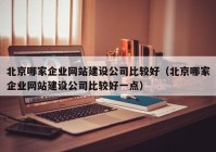 北京哪家企业网站建设公司比较好（北京哪家企业网站建设公司比较好一点）