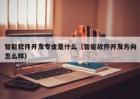 智能软件开发专业是什么（智能软件开发方向怎么样）