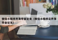 微信小程序开发毕业论文（微信小程序云开发毕业论文）