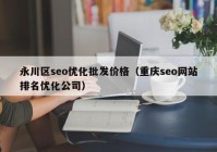 永川区seo优化批发价格（重庆seo网站排名优化公司）