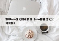 邯郸seo优化排名价格（seo排名优化公司价格）