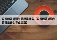 公司网站建设与管理是什么（公司网站建设与管理是什么专业类别）