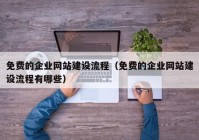 免费的企业网站建设流程（免费的企业网站建设流程有哪些）