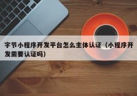 字节小程序开发平台怎么主体认证（小程序开发需要认证吗）