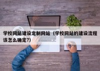 学校网站建设定制网站（学校网站的建设流程该怎么确定?）