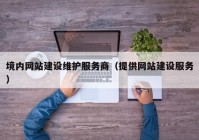 境内网站建设维护服务商（提供网站建设服务）