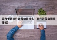 国内十大软件开发公司排名（软件开发公司排行榜）