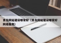 青岛网站建设哪家好（青岛网站建设哪家好 网络服务）