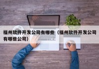 福州软件开发公司有哪些（福州软件开发公司有哪些公司）