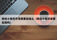 微信小程序开发需要后端么（微信小程序需要后端吗）