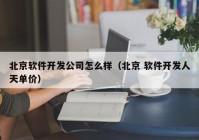 北京软件开发公司怎么样（北京 软件开发人天单价）