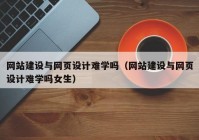 网站建设与网页设计难学吗（网站建设与网页设计难学吗女生）