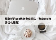 服务好的seo优化专业团队（专业seo搜索优化服务）