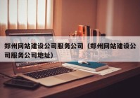 郑州网站建设公司服务公司（郑州网站建设公司服务公司地址）