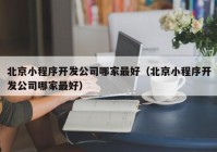 北京小程序开发公司哪家最好（北京小程序开发公司哪家最好）