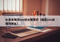 长安关键词seo优化哪家好（提高seo关键词排名）