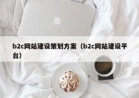 b2c网站建设策划方案（b2c网站建设平台）