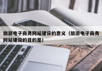 旅游电子商务网站建设的意义（旅游电子商务网站建设的目的是）