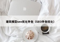 建筑模型seo优化外包（SEO外包优化）