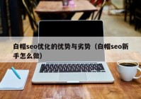 白帽seo优化的优势与劣势（白帽seo新手怎么做）