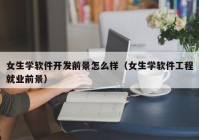 女生学软件开发前景怎么样（女生学软件工程就业前景）