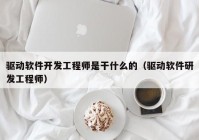 驱动软件开发工程师是干什么的（驱动软件研发工程师）