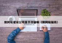 做网站建设公司属于诈骗嘛（做网站骗局）