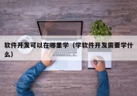 软件开发可以在哪里学（学软件开发需要学什么）