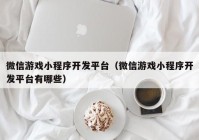 微信游戏小程序开发平台（微信游戏小程序开发平台有哪些）