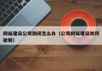 网站建设公司倒闭怎么办（公司网站建设如何撤销）