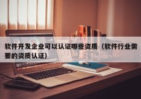 软件开发企业可以认证哪些资质（软件行业需要的资质认证）