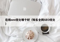 在线seo优化哪个好（知名全网SEO优化）