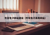 外贸电子网站建设（外贸电子商务网站）