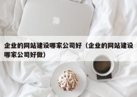 企业的网站建设哪家公司好（企业的网站建设哪家公司好做）