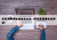 企业免费网站建设怎么办（如何免费建企业网站）