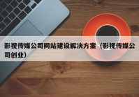 影视传媒公司网站建设解决方案（影视传媒公司创业）