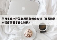 学习小程序开发必须具备哪些知识（开发微信小程序需要学什么知识）