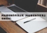 网站建设制作开发公司（网站建设制作开发公司哪家好）