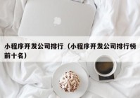 小程序开发公司排行（小程序开发公司排行榜前十名）