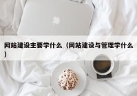 网站建设主要学什么（网站建设与管理学什么）