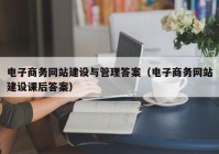 电子商务网站建设与管理答案（电子商务网站建设课后答案）